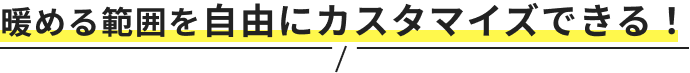 暖める範囲を自由にカスタマイズできる！