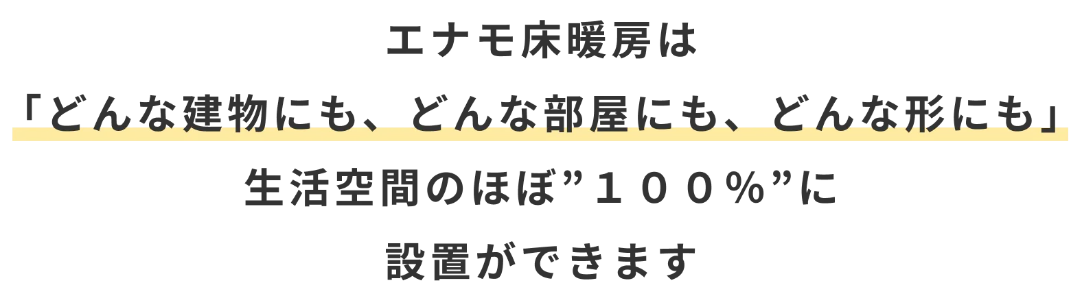 エナモ床暖房は 「どんな建物にも、どんな部屋にも、どんな形にも」 生活空間のほぼ”１００％”に 設置ができます