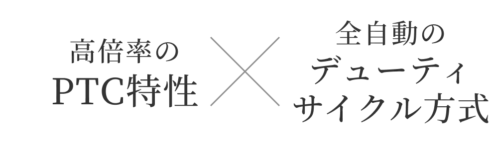 高倍率のPTC特性×全自動のデューティサイクル方式